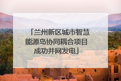 兰州新区城市智慧能源岛协同耦合项目成功并网发电