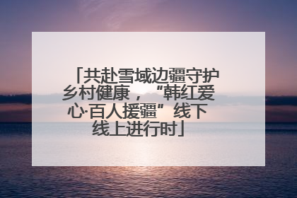 共赴雪域边疆守护乡村健康，“韩红爱心·百人援疆”线下线上进行时