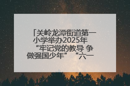 关岭龙潭街道第一小学举办2025年“牢记党的教导 争做强国少年”“六一”文艺汇演活动