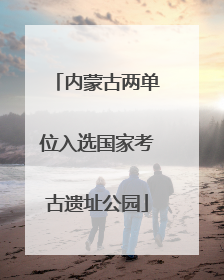 内蒙古两单位入选国家考古遗址公园