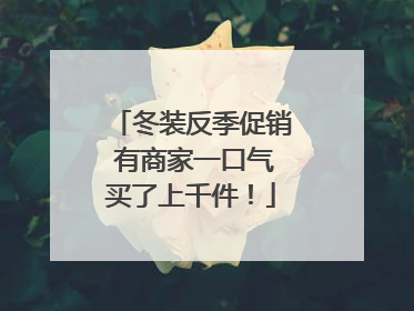 冬装反季促销 有商家一口气买了上千件！
