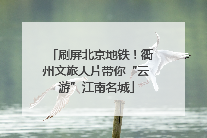 刷屏北京地铁！衢州文旅大片带你“云游”江南名城