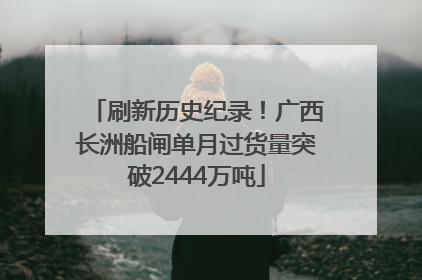 刷新历史纪录！广西长洲船闸单月过货量突破2444万吨
