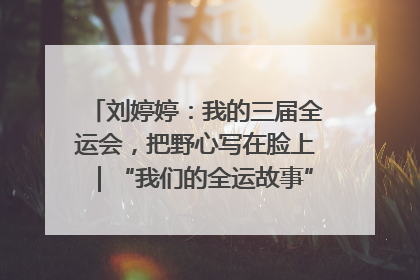 刘婷婷：我的三届全运会，把野心写在脸上｜“我们的全运故事”全民征文大赛