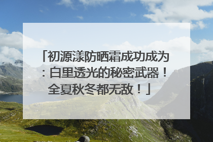 初源漾防晒霜成功成为：白里透光的秘密武器！全夏秋冬都无敌！