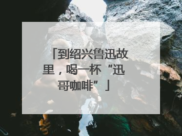 到绍兴鲁迅故里，喝一杯“迅哥咖啡”