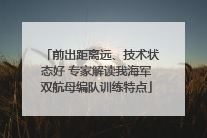 前出距离远、技术状态好 专家解读我海军双航母编队训练特点