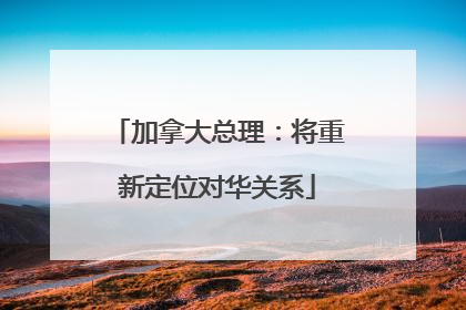 加拿大总理：将重新定位对华关系