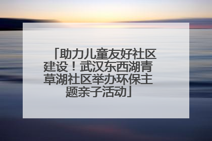 助力儿童友好社区建设！武汉东西湖青草湖社区举办环保主题亲子活动