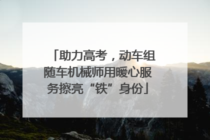 助力高考，动车组随车机械师用暖心服务擦亮“铁”身份