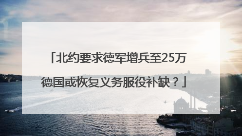 北约要求德军增兵至25万 德国或恢复义务服役补缺？
