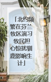 北约频繁在芬兰牧区演习 牧民担心惊扰驯鹿影响生计