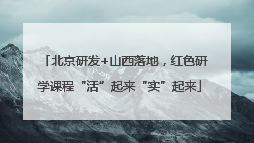 北京研发+山西落地，红色研学课程“活”起来“实”起来