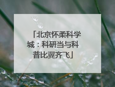 北京怀柔科学城：科研当与科普比翼齐飞