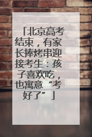 北京高考结束，有家长捧烤串迎接考生：孩子喜欢吃，也寓意“考好了”