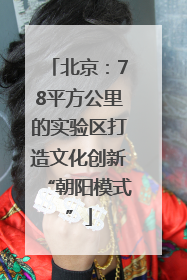 北京：78平方公里的实验区打造文化创新“朝阳模式”