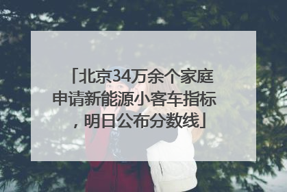 北京34万余个家庭申请新能源小客车指标，明日公布分数线