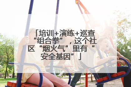 培训+演练+巡查“组合拳”，这个社区“烟火气”里有“安全基因”
