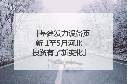 基建发力设备更新 1至5月河北投资有了新变化