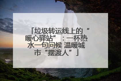 垃圾转运线上的“暖心驿站”：一杯热水一句问候 温暖城市“摆渡人”
