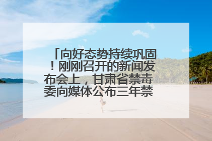 向好态势持续巩固！刚刚召开的新闻发布会上，甘肃省禁毒委向媒体公布三年禁毒工作“成绩单”