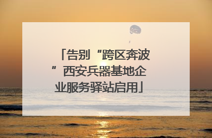 告别“跨区奔波”西安兵器基地企业服务驿站启用