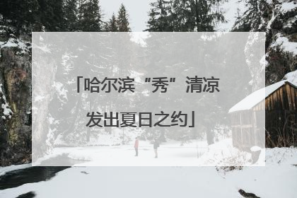 哈尔滨“秀”清凉 发出夏日之约