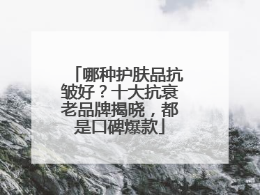 哪种护肤品抗皱好？十大抗衰老品牌揭晓，都是口碑爆款