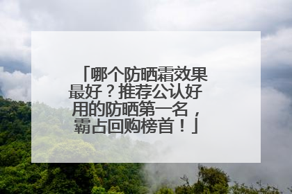 哪个防晒霜效果最好？推荐公认好用的防晒第一名，霸占回购榜首！