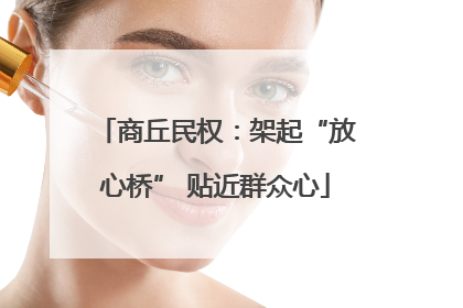 商丘民权：架起“放心桥” 贴近群众心
