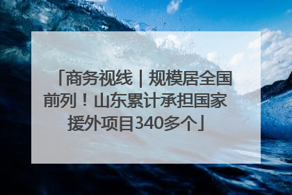 商务视线｜规模居全国前列！山东累计承担国家援外项目340多个