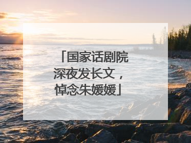 国家话剧院深夜发长文，悼念朱媛媛