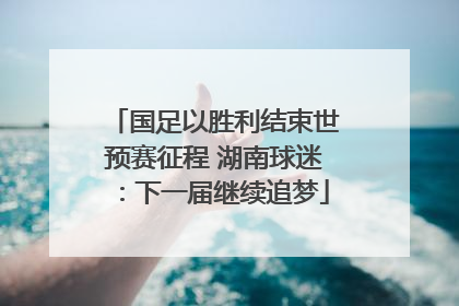 国足以胜利结束世预赛征程 湖南球迷：下一届继续追梦