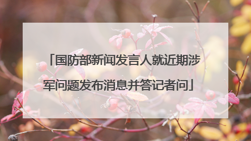 国防部新闻发言人就近期涉军问题发布消息并答记者问