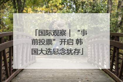 国际观察｜“事前投票”开启 韩国大选悬念犹存