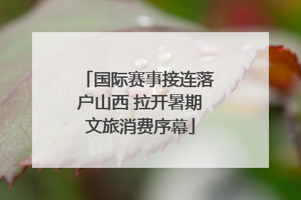 国际赛事接连落户山西 拉开暑期文旅消费序幕