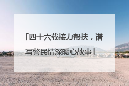 四十六载接力帮扶，谱写警民情深暖心故事