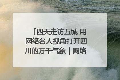 四天走访五城 用网络名人视角打开四川的万千气象｜网络名人四川行