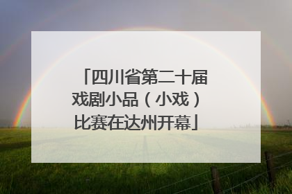 四川省第二十届戏剧小品（小戏）比赛在达州开幕