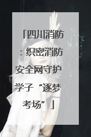 四川消防：织密消防安全网守护学子“逐梦考场”