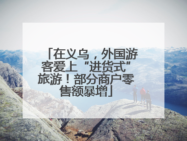 在义乌，外国游客爱上“进货式”旅游！部分商户零售额暴增