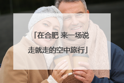 在合肥 来一场说走就走的空中旅行
