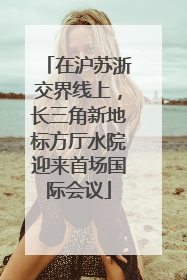 在沪苏浙交界线上，长三角新地标方厅水院迎来首场国际会议