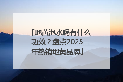 地黄泡水喝有什么功效？盘点2025年热销地黄品牌