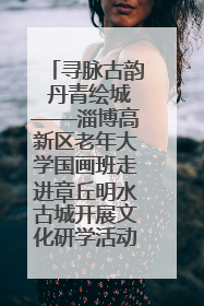 寻脉古韵 丹青绘城——淄博高新区老年大学国画班走进章丘明水古城开展文化研学活动