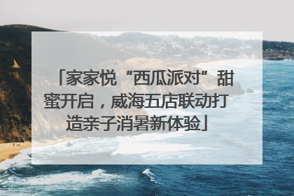 家家悦“西瓜派对”甜蜜开启，威海五店联动打造亲子消暑新体验
