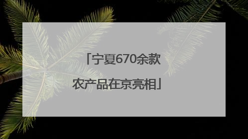 宁夏670余款农产品在京亮相