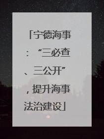 宁德海事：“三必查、三公开”，提升海事法治建设