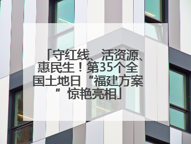 守红线、活资源、惠民生！第35个全国土地日“福建方案”惊艳亮相