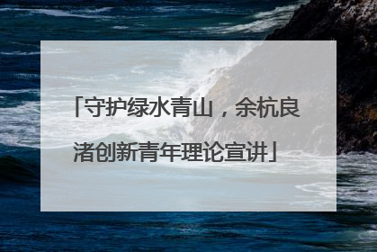 守护绿水青山，余杭良渚创新青年理论宣讲